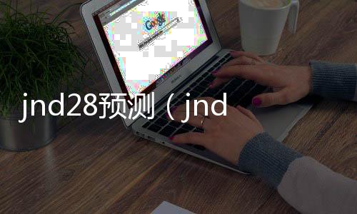 jnd28预测(jnd28预测刮刮乐) jnd28预测(jnd28预测刮刮乐)